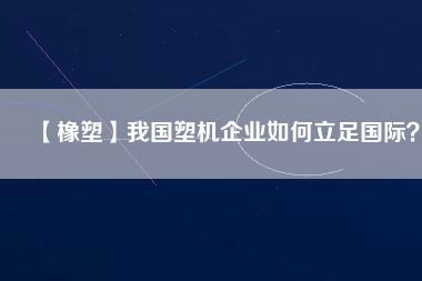 【橡塑】我國塑機(jī)企業(yè)如何立足國際？