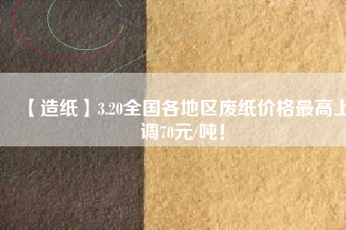 【造紙】3.20全國各地區(qū)廢紙價(jià)格最高上調(diào)70元/噸！