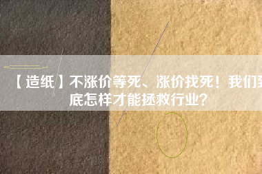 【造紙】不漲價(jià)等死、漲價(jià)找死！我們到底怎樣才能拯救行業(yè)？