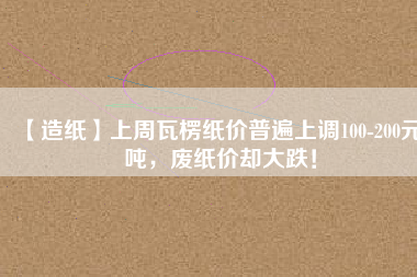 【造紙】上周瓦楞紙價(jià)普遍上調(diào)100-200元/噸，廢紙價(jià)卻大跌！