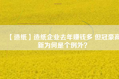 【造紙】造紙企業(yè)去年賺錢多 但冠豪高新為何是個(gè)例外？