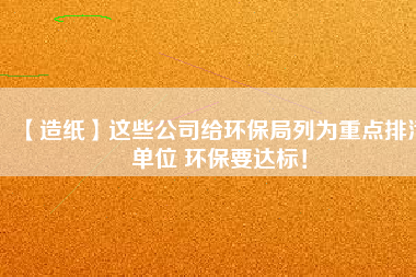 【造紙】這些公司給環(huán)保局列為重點(diǎn)排污單位 環(huán)保要達(dá)標(biāo)！