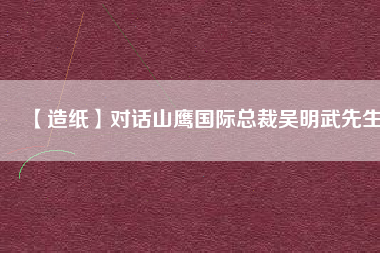 【造紙】對(duì)話山鷹國(guó)際總裁吳明武先生