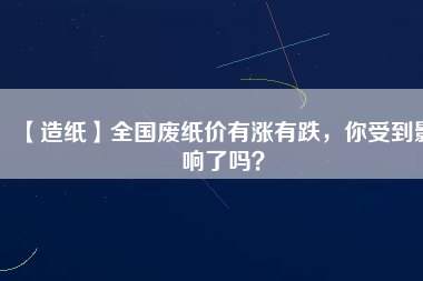 【造紙】全國(guó)廢紙價(jià)有漲有跌，你受到影響了嗎？