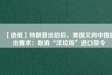 【造紙】特朗普出招后，美國又向中國提出要求：取消“洋垃圾”進口禁令