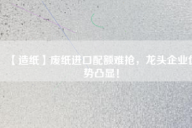 【造紙】廢紙進(jìn)口配額難搶，龍頭企業(yè)優(yōu)勢(shì)凸顯！