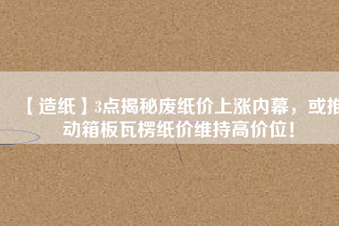 【造紙】3點揭秘廢紙價上漲內(nèi)幕，或推動箱板瓦楞紙價維持高價位！
