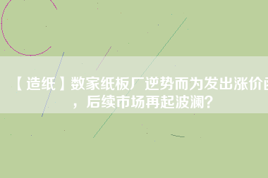 【造紙】數(shù)家紙板廠逆勢(shì)而為發(fā)出漲價(jià)函，后續(xù)市場(chǎng)再起波瀾？