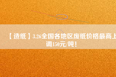 【造紙】3.26全國(guó)各地區(qū)廢紙價(jià)格最高上調(diào)150元/噸！