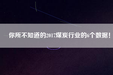 你所不知道的2017煤炭行業(yè)的6個數據！