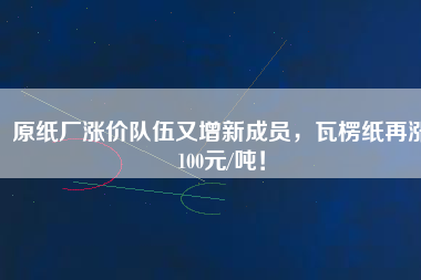 原紙廠漲價(jià)隊(duì)伍又增新成員，瓦楞紙?jiān)贊q100元/噸！