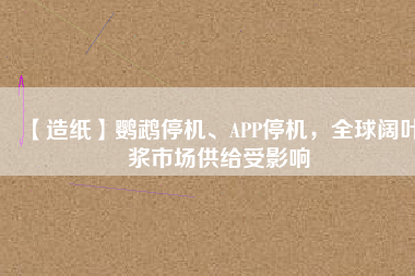 【造紙】鸚鵡停機(jī)、APP停機(jī)，全球闊葉漿市場(chǎng)供給受影響