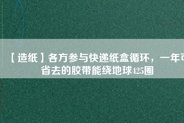 【造紙】各方參與快遞紙盒循環(huán)，一年可省去的膠帶能繞地球425圈