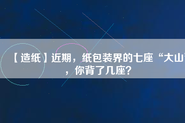 【造紙】近期，紙包裝界的七座“大山”，你背了幾座？